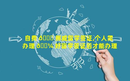 自费 🐒 挪威留学签证,个人需办理 🐼 好留学签证后才能办理自费